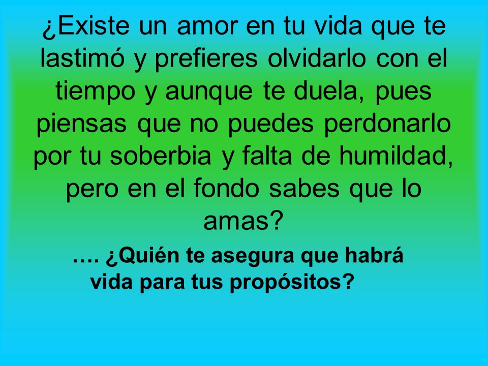 ¿Existe un amor en tu vida que te lastimó y prefieres olvidarlo con el tiempo y aunque te duela, pues piensas que no puedes perdonarlo por tu soberbia y falta de humildad, pero en el fondo sabes que lo amas