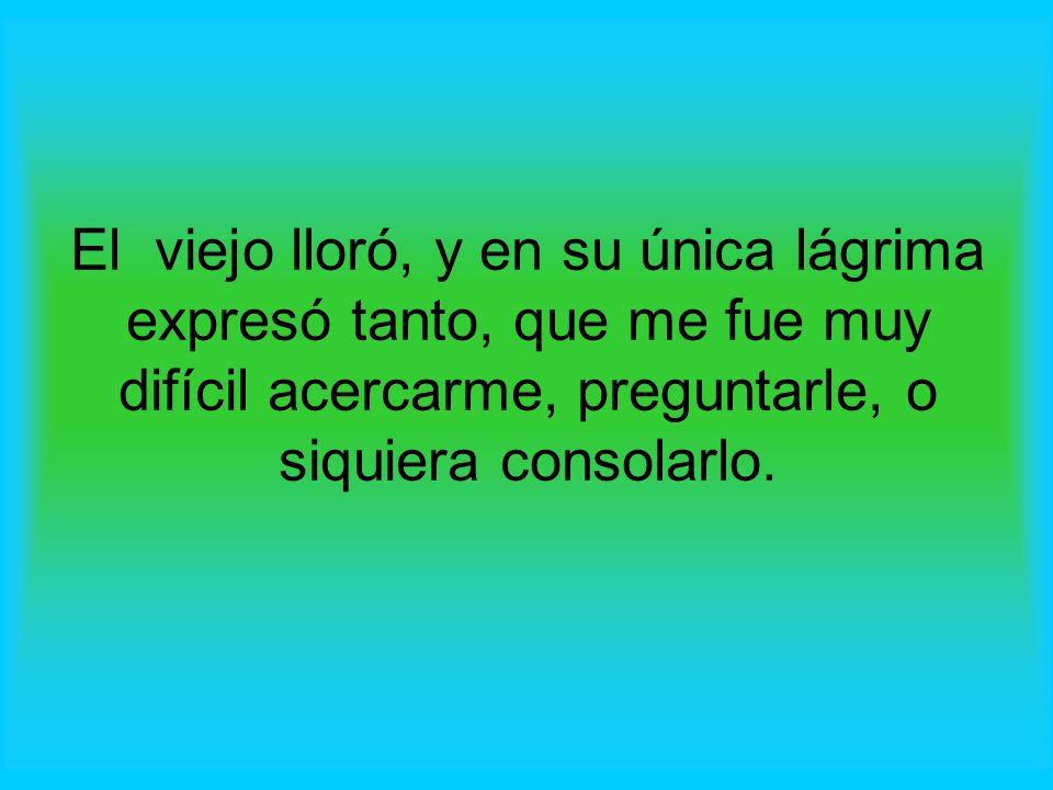 El viejo lloró, y en su única lágrima expresó tanto, que me fue muy difícil acercarme, preguntarle, o siquiera consolarlo.