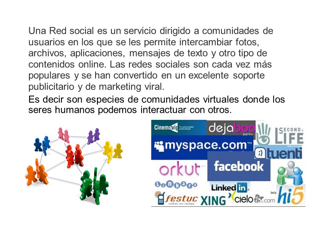 Una Red social es un servicio dirigido a comunidades de usuarios en los que se les permite intercambiar fotos, archivos, aplicaciones, mensajes de texto y otro tipo de contenidos online. Las redes sociales son cada vez más populares y se han convertido en un excelente soporte publicitario y de marketing viral.