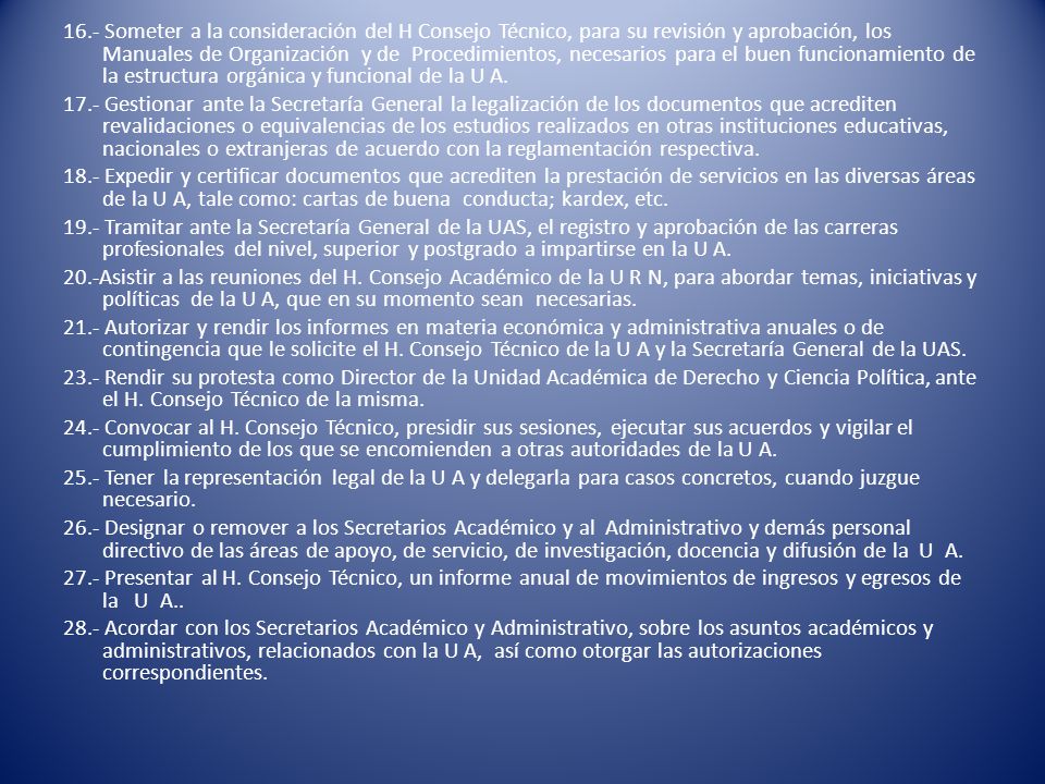 16.- Someter a la consideración del H Consejo Técnico, para su revisión y aprobación, los Manuales de Organización y de Procedimientos, necesarios para el buen funcionamiento de la estructura orgánica y funcional de la U A.