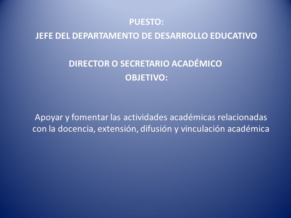 PUESTO: JEFE DEL DEPARTAMENTO DE DESARROLLO EDUCATIVO DIRECTOR O SECRETARIO ACADÉMICO OBJETIVO: Apoyar y fomentar las actividades académicas relacionadas con la docencia, extensión, difusión y vinculación académica