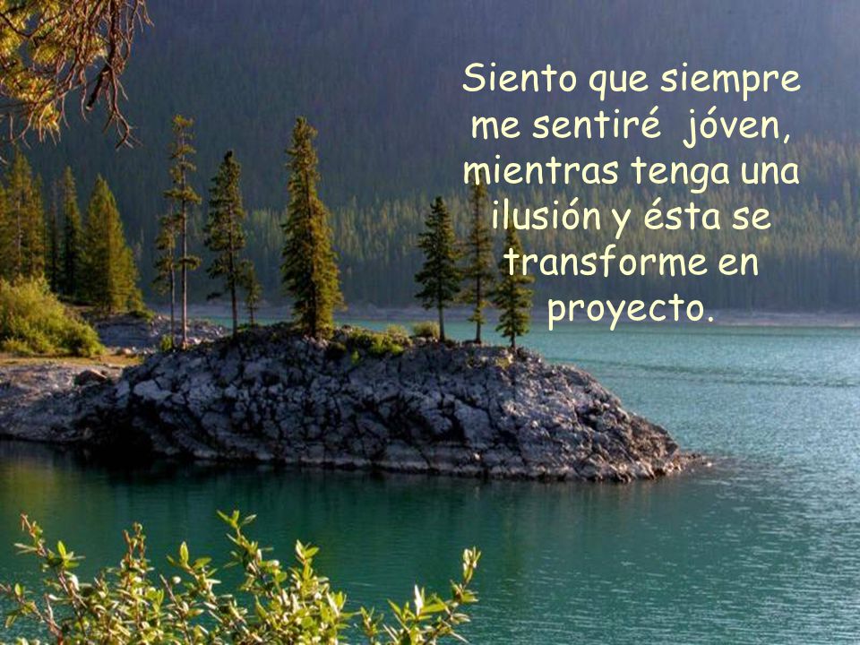 Siento que siempre me sentiré jóven, mientras tenga una ilusión y ésta se transforme en proyecto.