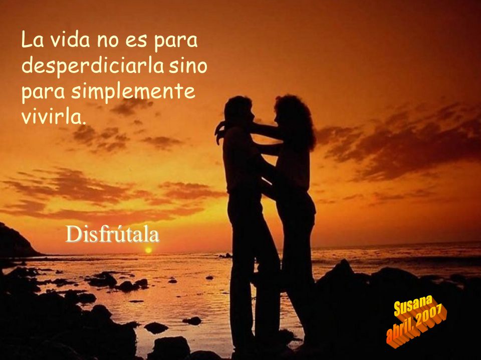 La vida no es para desperdiciarla sino para simplemente vivirla.