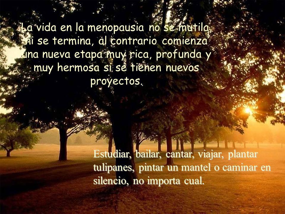 La vida en la menopausia no se mutila, ni se termina, al contrario comienza una nueva etapa muy rica, profunda y muy hermosa si se tienen nuevos proyectos.