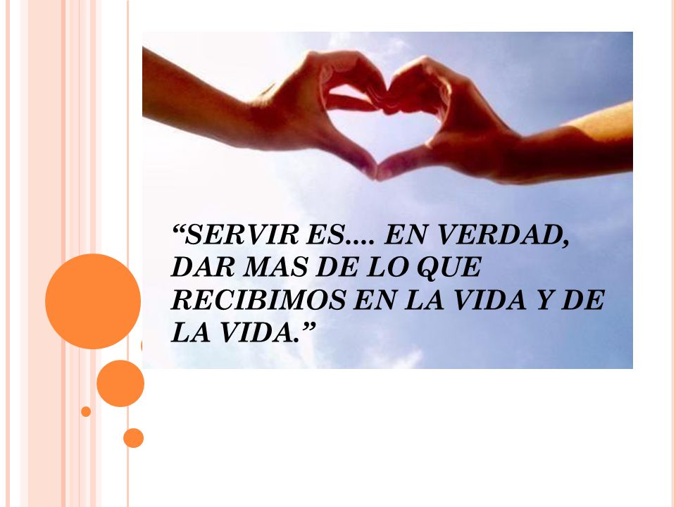 Servir es.... en verdad, dar mas de lo que recibimos en la vida y de la vida.
