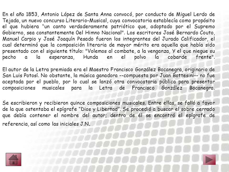 En el año 1853, Antonio López de Santa Anna convocó, por conducto de Miguel Lerdo de Tejada, un nuevo concurso Literario-Musical, cuya convocatoria establecía como propósito el que hubiera un canto verdaderamente patriótico que, adoptado por el Supremo Gobierno, sea constantemente 0el Himno Nacional .
