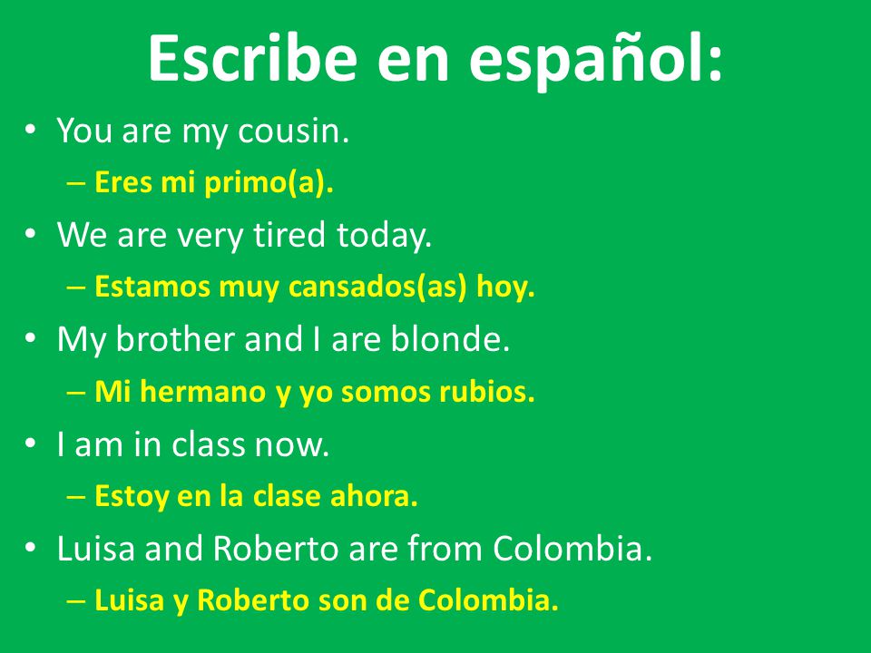 Escribe en español: You are my cousin. We are very tired today.