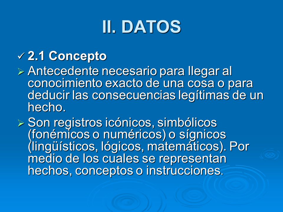 II. DATOS 2.1 Concepto. Antecedente necesario para llegar al conocimiento exacto de una cosa o para deducir las consecuencias legítimas de un hecho.