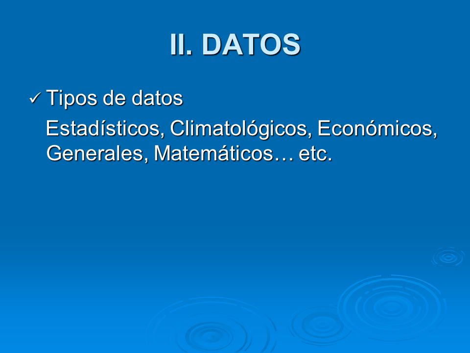 II. DATOS Tipos de datos Estadísticos, Climatológicos, Económicos, Generales, Matemáticos… etc.