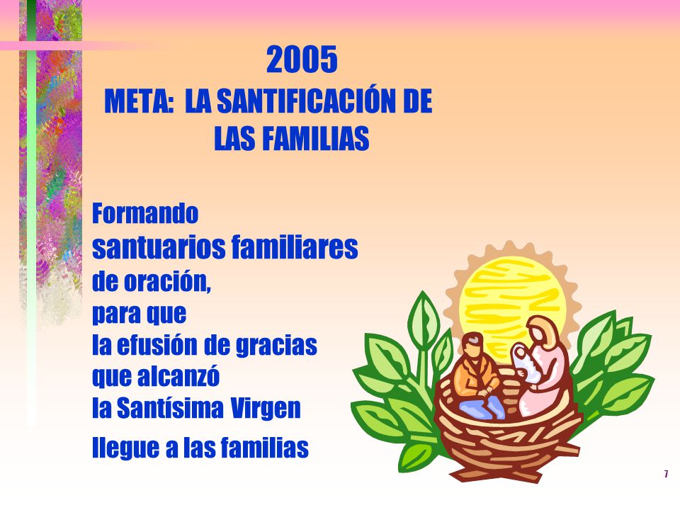 2005 META: LA SANTIFICACIÓN DE LAS FAMILIAS Formando santuarios familiares de oración, para que la efusión de gracias que alcanzó la Santísima Virgen llegue a las familias