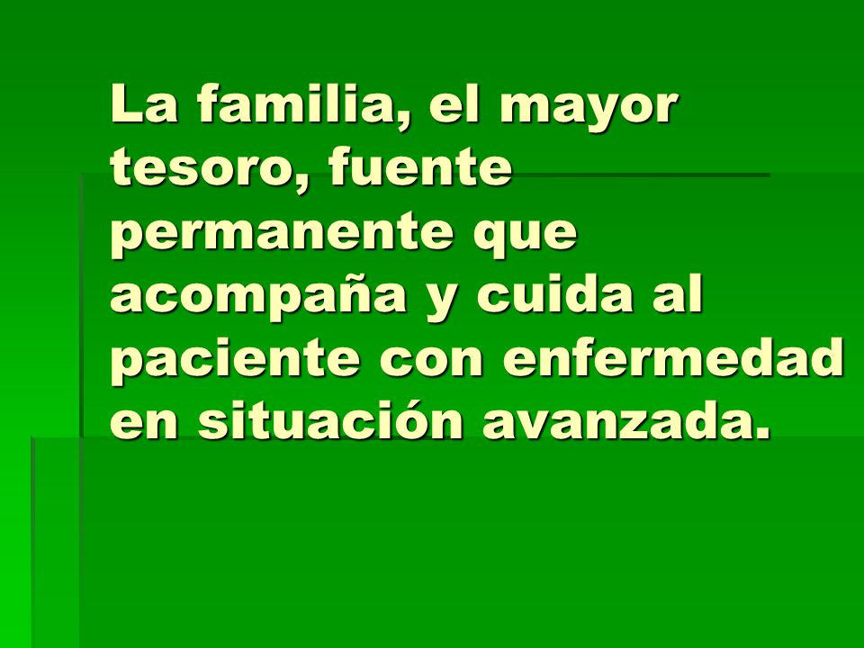 La familia, el mayor tesoro, fuente permanente que acompaña y cuida al paciente con enfermedad en situación avanzada.