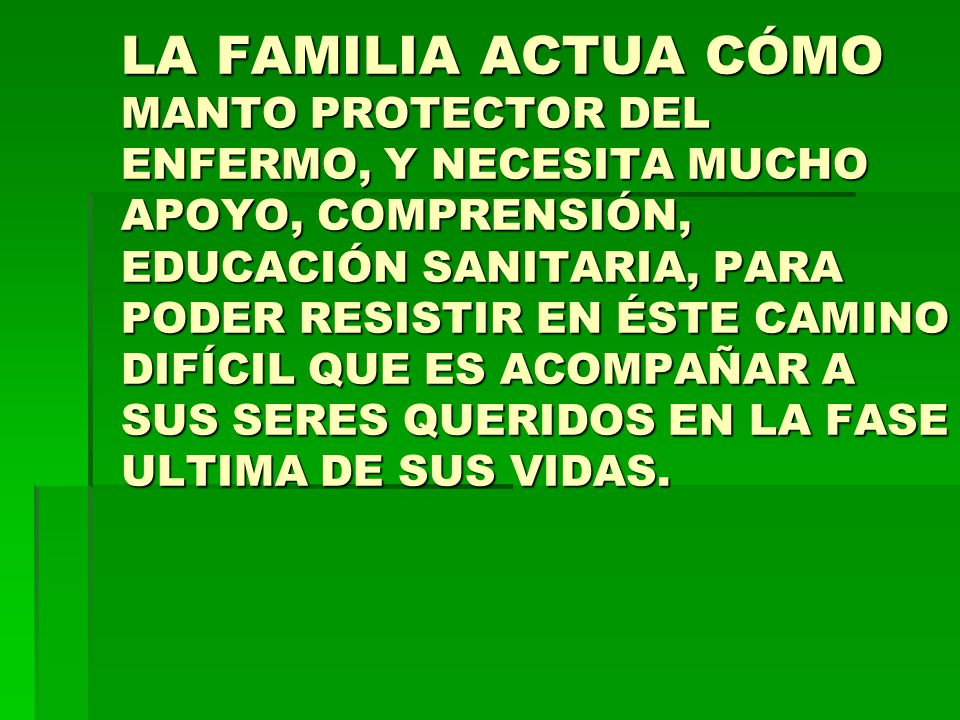 LA FAMILIA ACTUA CÓMO MANTO PROTECTOR DEL ENFERMO, Y NECESITA MUCHO APOYO, COMPRENSIÓN, EDUCACIÓN SANITARIA, PARA PODER RESISTIR EN ÉSTE CAMINO DIFÍCIL QUE ES ACOMPAÑAR A SUS SERES QUERIDOS EN LA FASE ULTIMA DE SUS VIDAS.