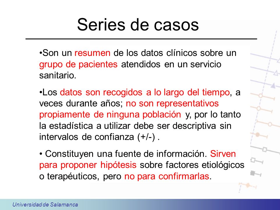 Series de casos Son un resumen de los datos clínicos sobre un grupo de pacientes atendidos en un servicio sanitario.