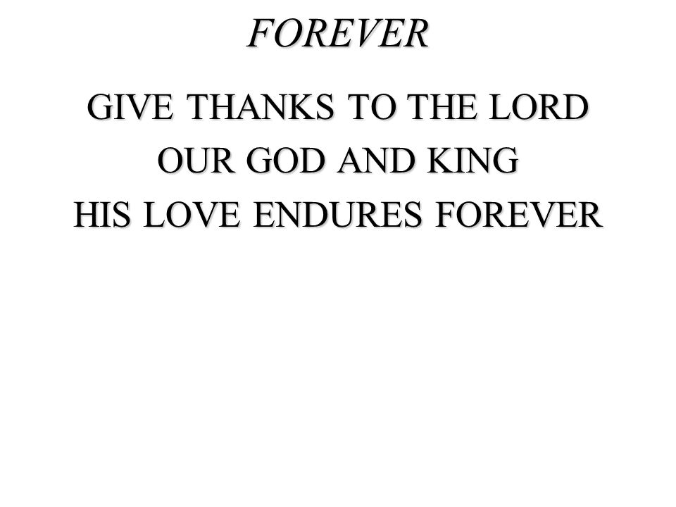 GIVE THANKS TO THE LORD OUR GOD AND KING HIS LOVE ENDURES FOREVER