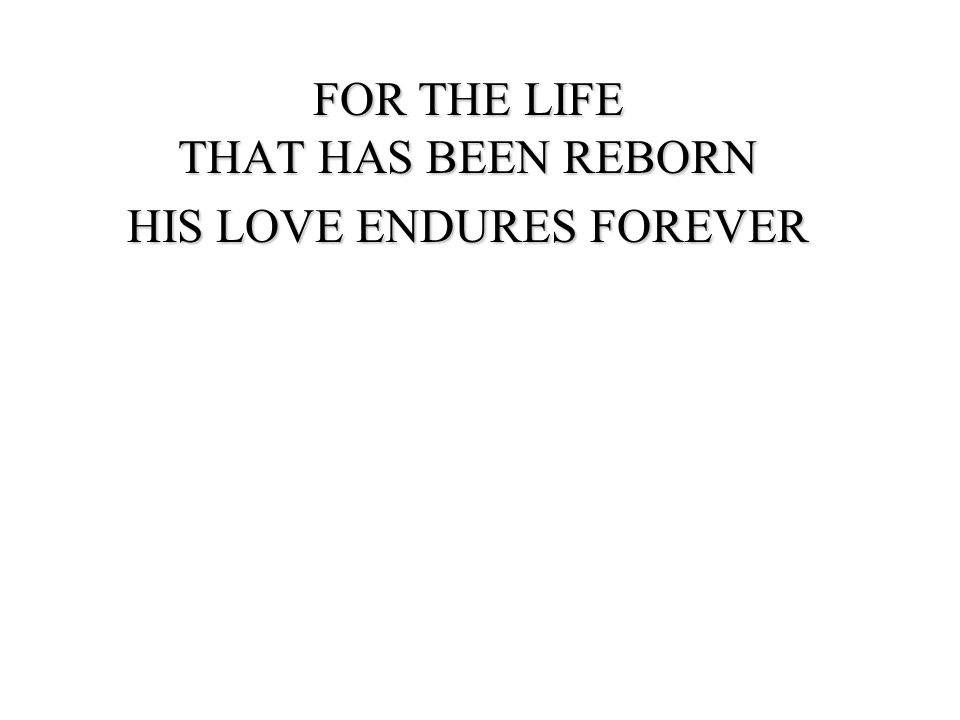 FOR THE LIFE THAT HAS BEEN REBORN HIS LOVE ENDURES FOREVER