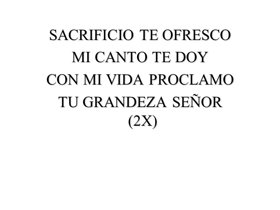 SACRIFICIO TE OFRESCO MI CANTO TE DOY CON MI VIDA PROCLAMO TU GRANDEZA SEÑOR (2X)