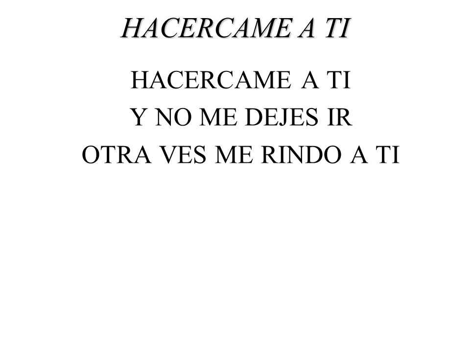 HACERCAME A TI HACERCAME A TI Y NO ME DEJES IR OTRA VES ME RINDO A TI