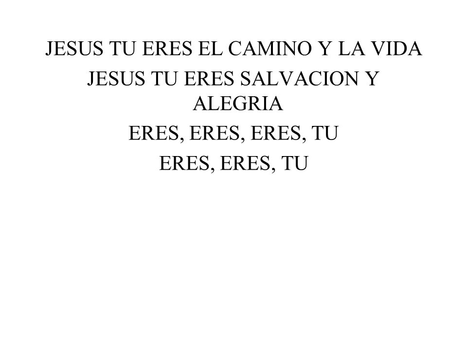 JESUS TU ERES EL CAMINO Y LA VIDA JESUS TU ERES SALVACION Y ALEGRIA ERES, ERES, ERES, TU ERES, ERES, TU
