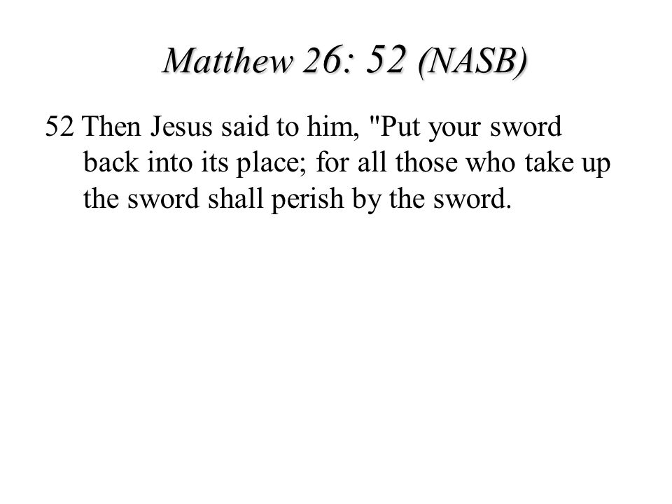 Matthew 26: 52 (NASB) 52 Then Jesus said to him, Put your sword back into its place; for all those who take up the sword shall perish by the sword.