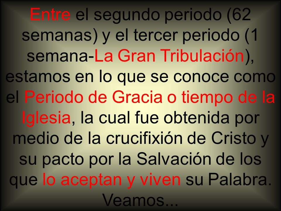 Entre el segundo periodo (62 semanas) y el tercer periodo (1 semana-La Gran Tribulación), estamos en lo que se conoce como el Periodo de Gracia o tiempo de la Iglesia, la cual fue obtenida por medio de la crucifixión de Cristo y su pacto por la Salvación de los que lo aceptan y viven su Palabra.