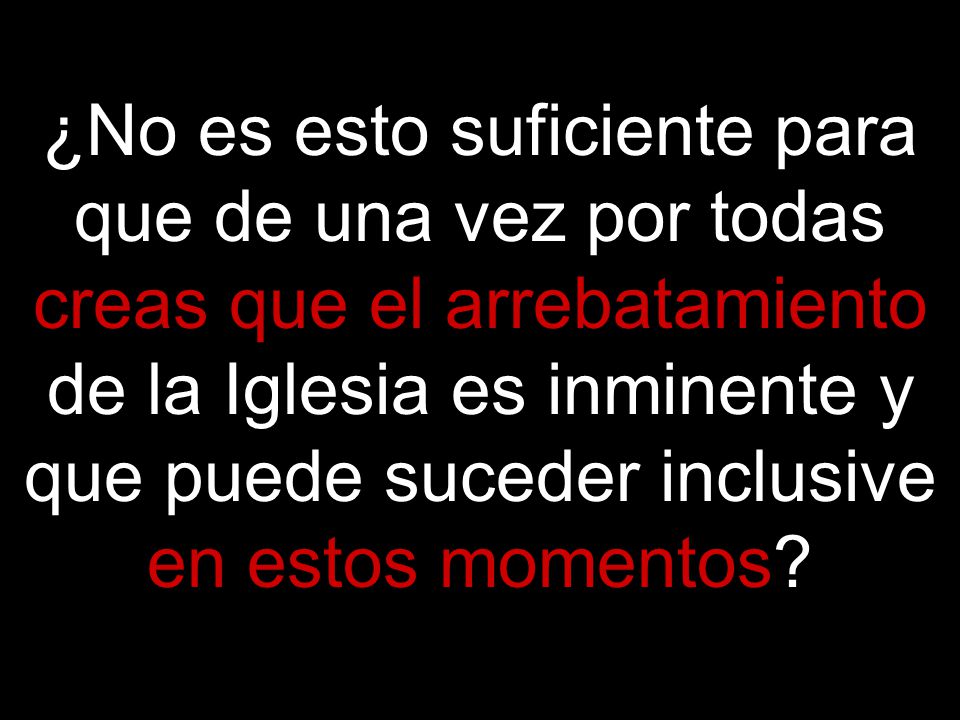 ¿No es esto suficiente para que de una vez por todas creas que el arrebatamiento de la Iglesia es inminente y que puede suceder inclusive en estos momentos