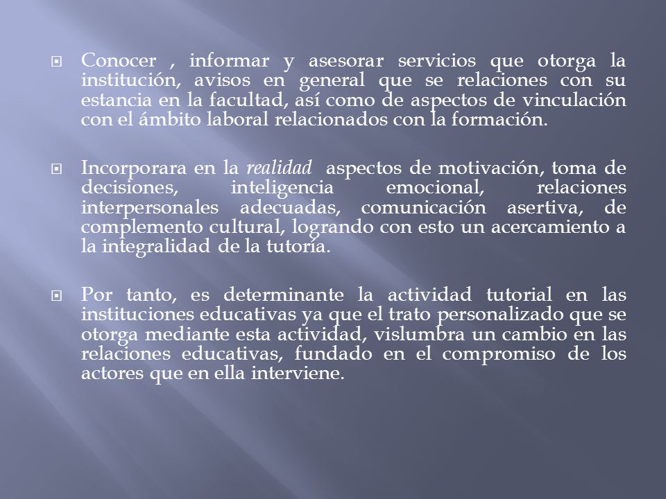 Conocer , informar y asesorar servicios que otorga la institución, avisos en general que se relaciones con su estancia en la facultad, así como de aspectos de vinculación con el ámbito laboral relacionados con la formación.