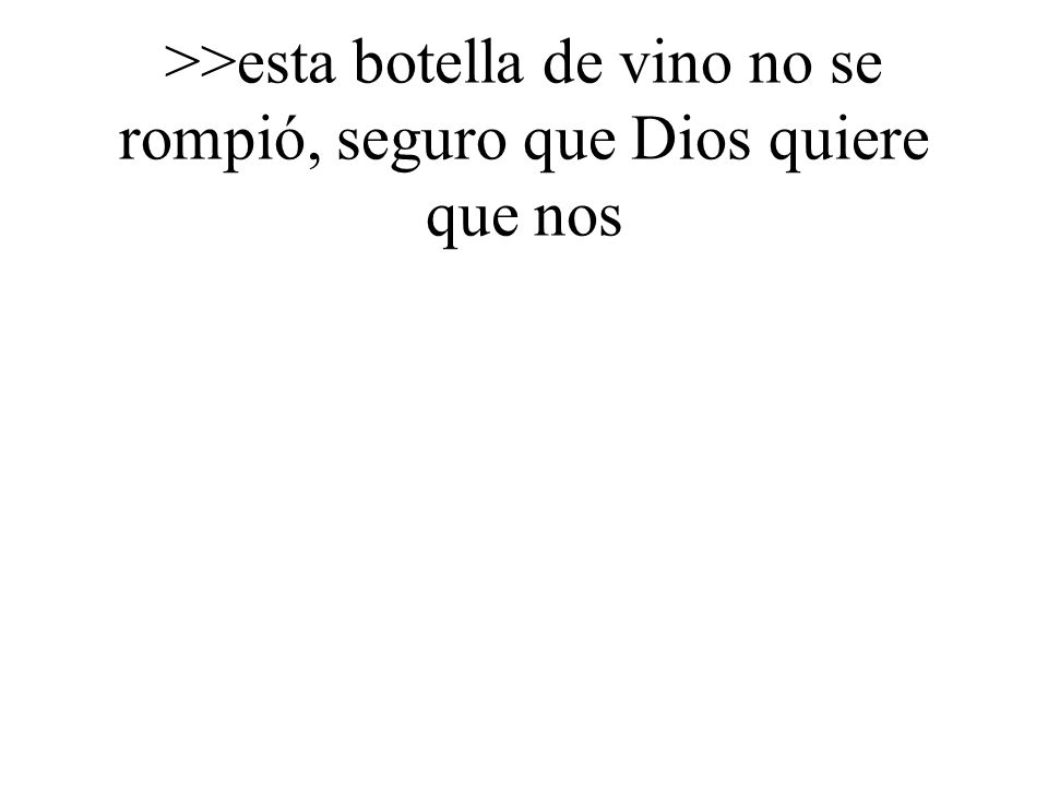 >>esta botella de vino no se rompió, seguro que Dios quiere que nos
