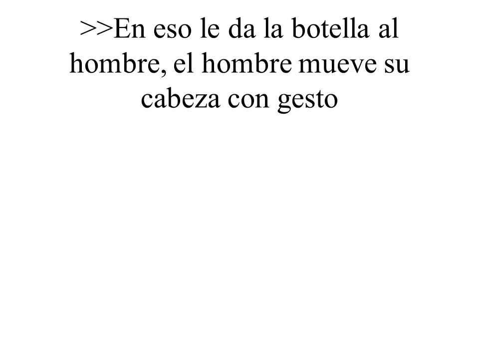 >>En eso le da la botella al hombre, el hombre mueve su cabeza con gesto