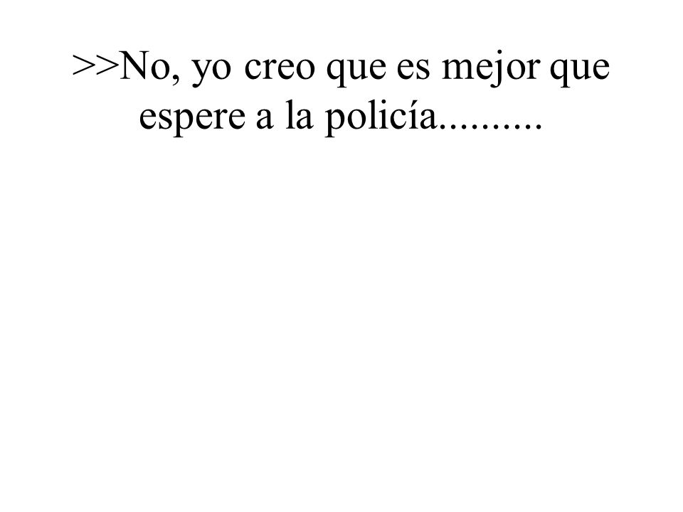 >>No, yo creo que es mejor que espere a la policía