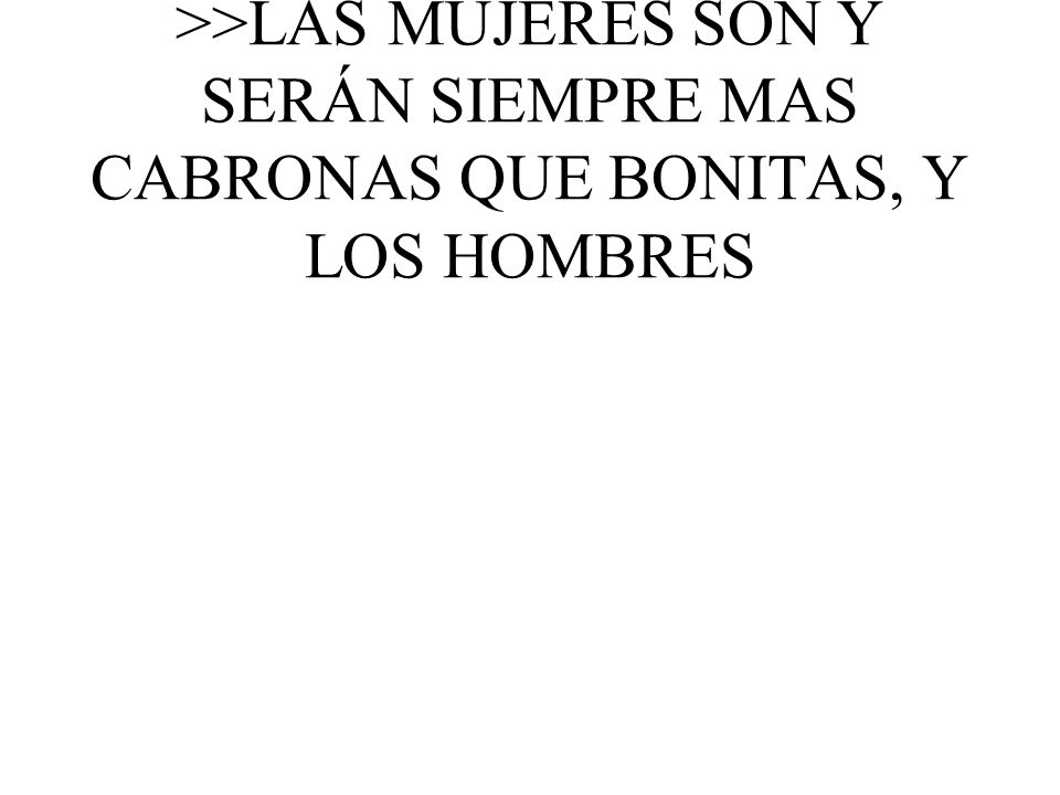 >>LAS MUJERES SON Y SERÁN SIEMPRE MAS CABRONAS QUE BONITAS, Y LOS HOMBRES