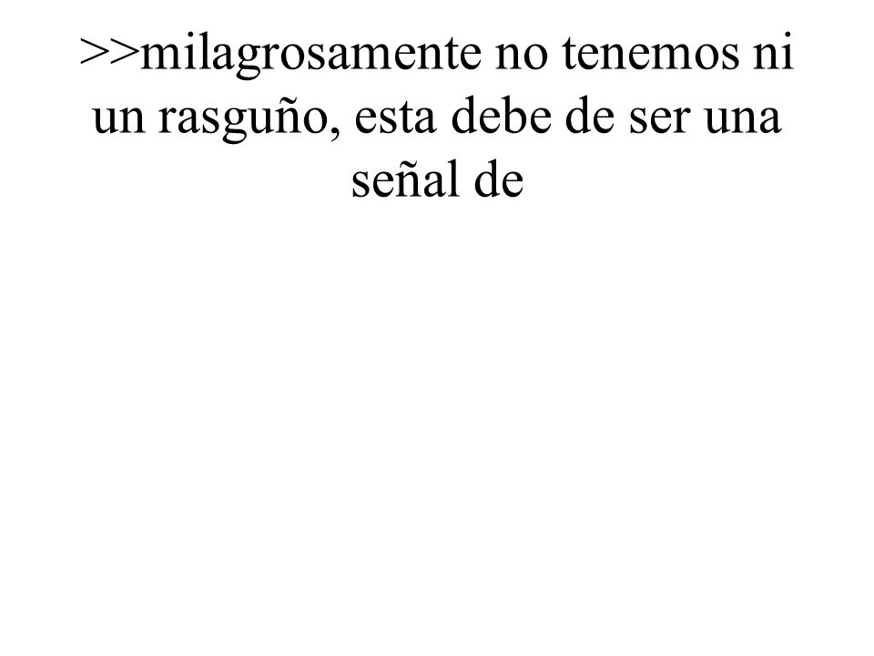 >>milagrosamente no tenemos ni un rasguño, esta debe de ser una señal de