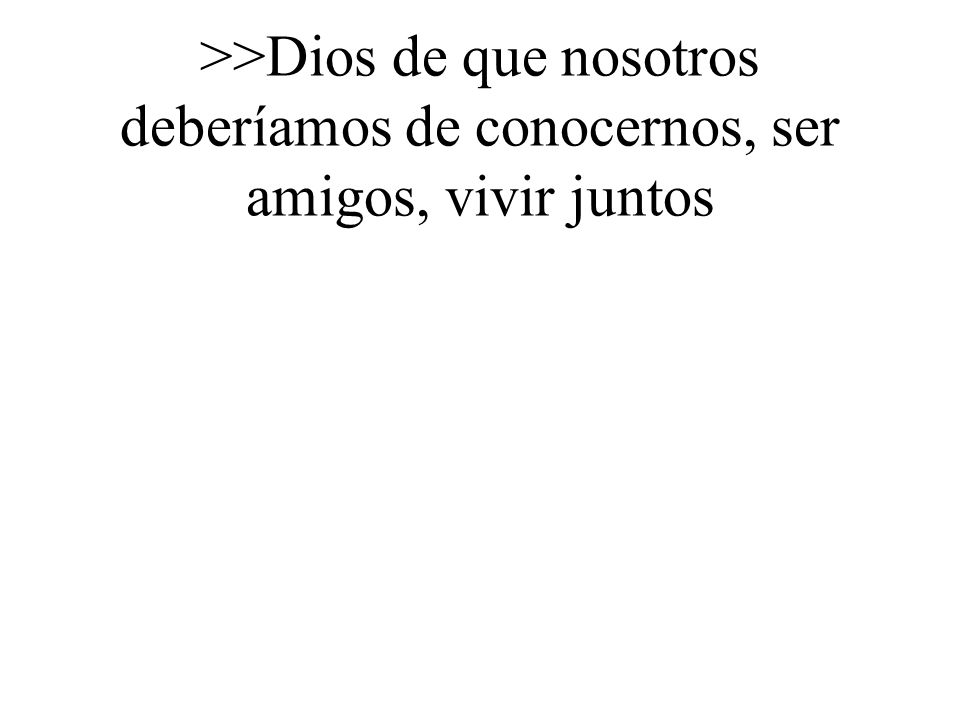 >>Dios de que nosotros deberíamos de conocernos, ser amigos, vivir juntos