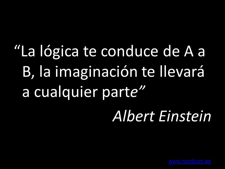 La lógica te conduce de A a B, la imaginación te llevará a cualquier parte Albert Einstein
