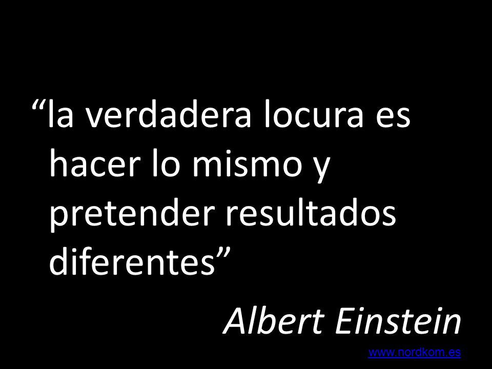 la verdadera locura es hacer lo mismo y pretender resultados diferentes Albert Einstein
