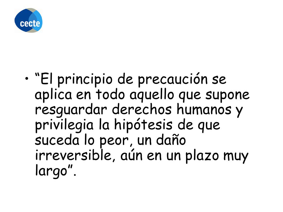 El principio de precaución se aplica en todo aquello que supone resguardar derechos humanos y privilegia la hipótesis de que suceda lo peor, un daño irreversible, aún en un plazo muy largo .
