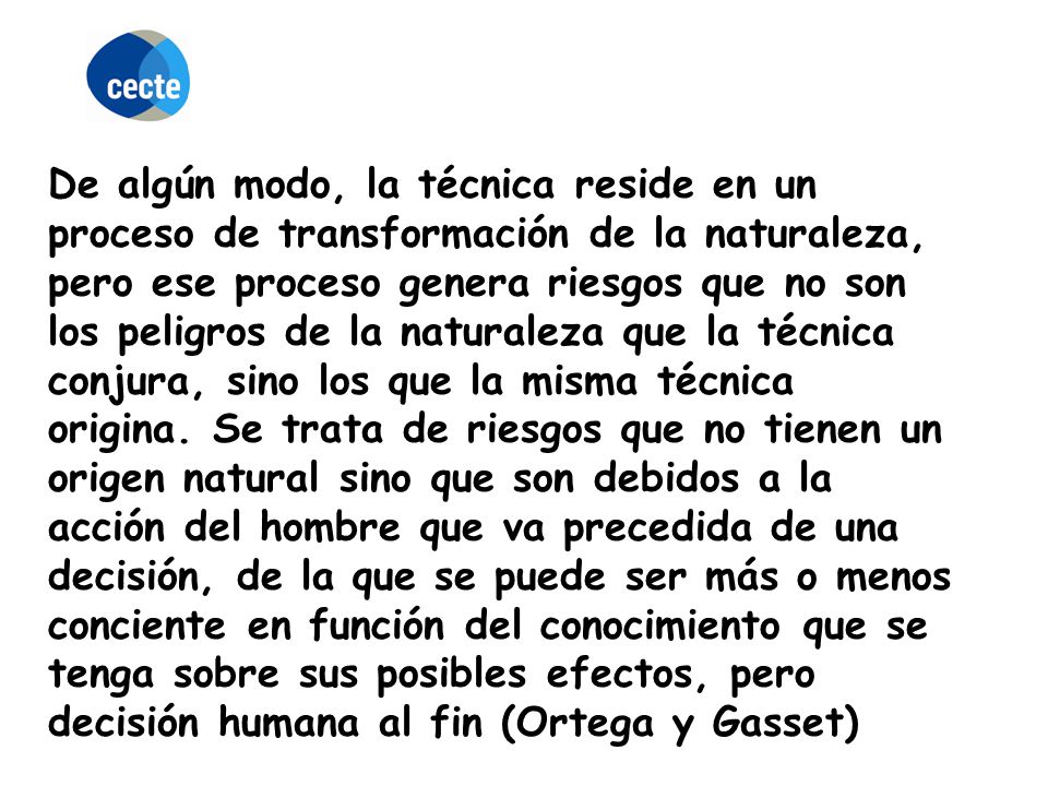 De algún modo, la técnica reside en un proceso de transformación de la naturaleza, pero ese proceso genera riesgos que no son los peligros de la naturaleza que la técnica conjura, sino los que la misma técnica origina.