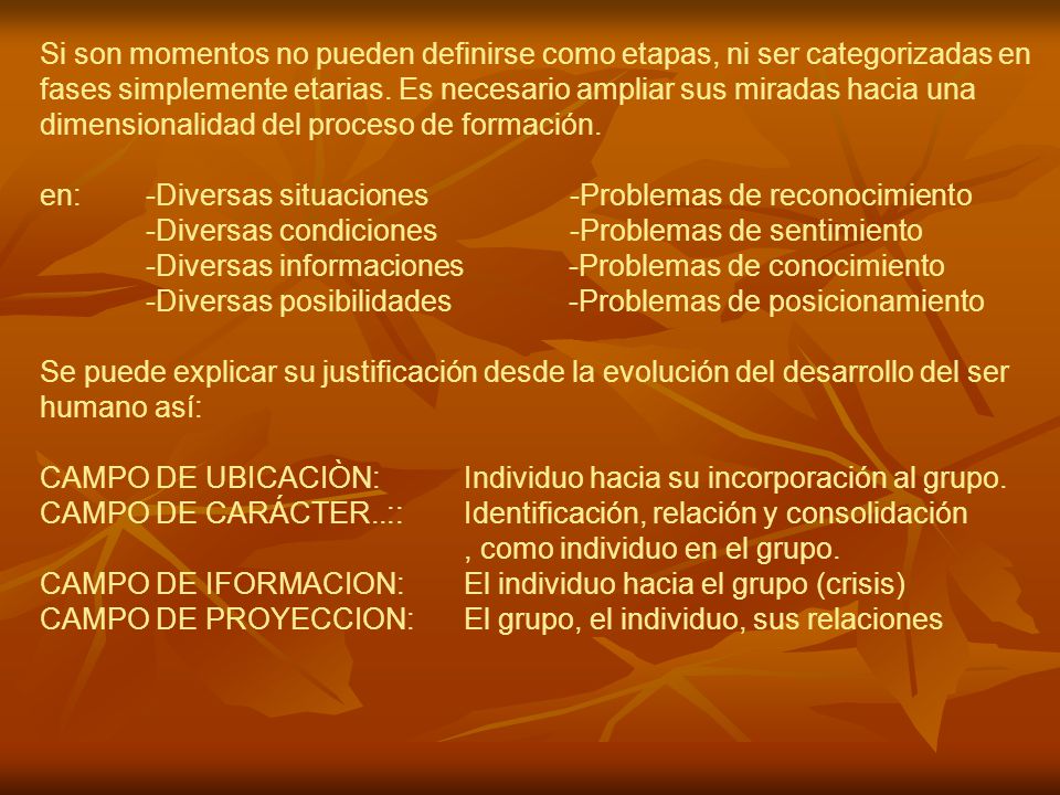 Si son momentos no pueden definirse como etapas, ni ser categorizadas en fases simplemente etarias. Es necesario ampliar sus miradas hacia una dimensionalidad del proceso de formación.