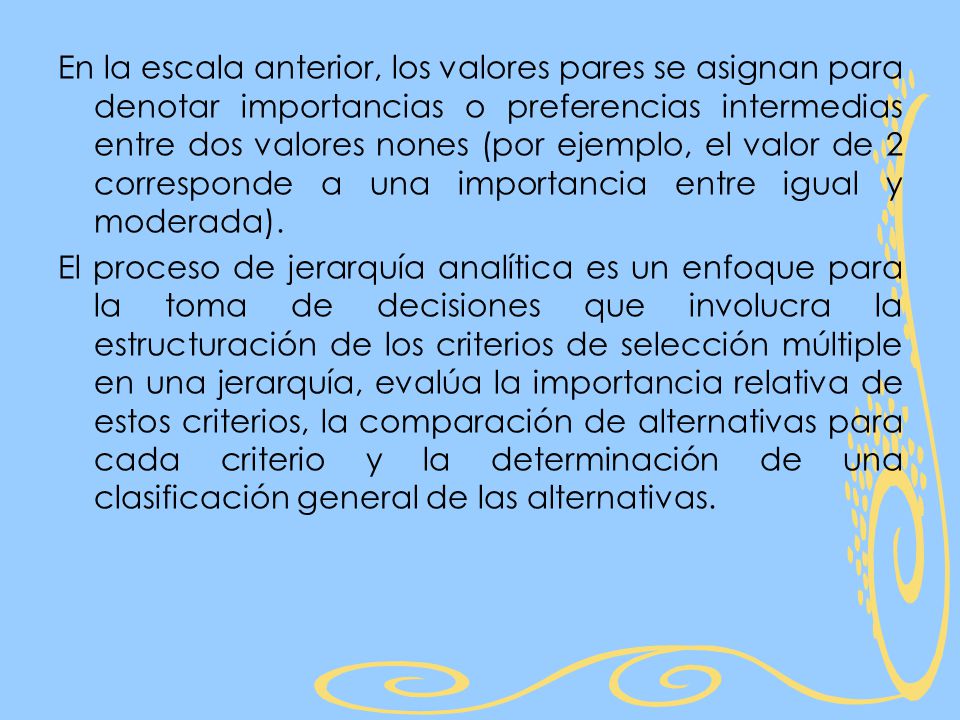En la escala anterior, los valores pares se asignan para denotar importancias o preferencias intermedias entre dos valores nones (por ejemplo, el valor de 2 corresponde a una importancia entre igual y moderada).