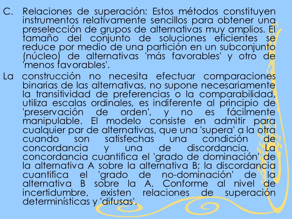 Relaciones de superación: Estos métodos constituyen instrumentos relativamente sencillos para obtener una preselección de grupos de alternativas muy amplios. El tamaño del conjunto de soluciones eficientes se reduce por medio de una partición en un subconjunto (núcleo) de alternativas más favorables y otro de menos favorables .