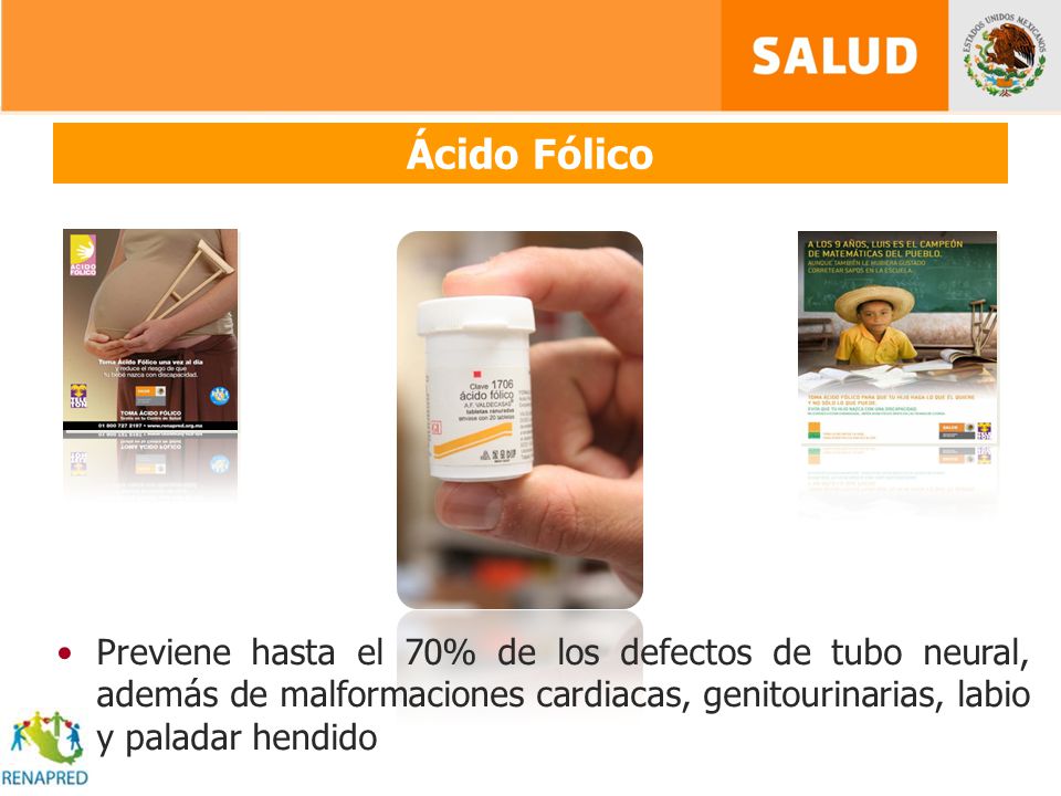 Ácido Fólico Previene hasta el 70% de los defectos de tubo neural, además de malformaciones cardiacas, genitourinarias, labio y paladar hendido.
