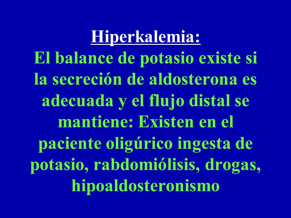Hiperkalemia: El balance de potasio existe si la secreción de aldosterona es adecuada y el flujo distal se mantiene: Existen en el paciente oligúrico ingesta de potasio, rabdomiólisis, drogas, hipoaldosteronismo
