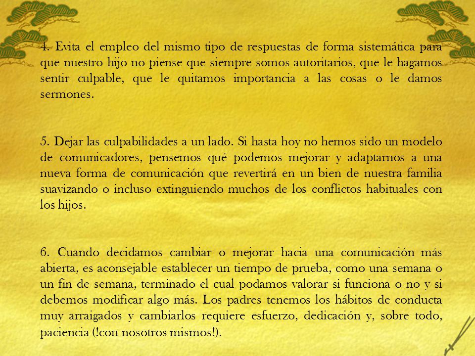 4. Evita el empleo del mismo tipo de respuestas de forma sistemática para que nuestro hijo no piense que siempre somos autoritarios, que le hagamos sentir culpable, que le quitamos importancia a las cosas o le damos sermones.