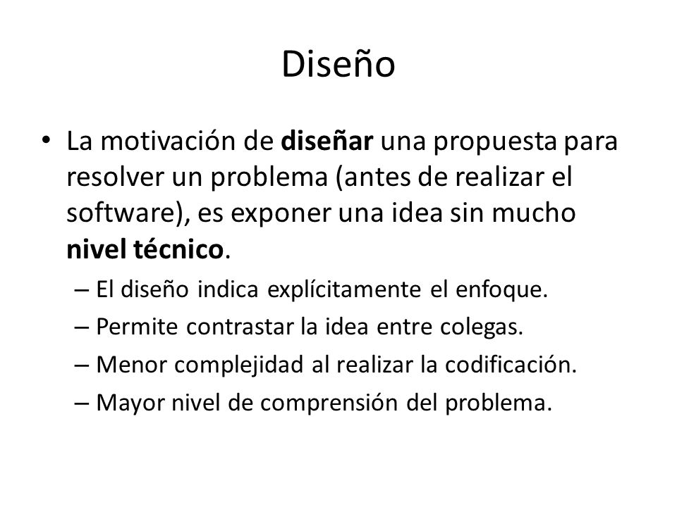 Diseño La motivación de diseñar una propuesta para resolver un problema (antes de realizar el software), es exponer una idea sin mucho nivel técnico.