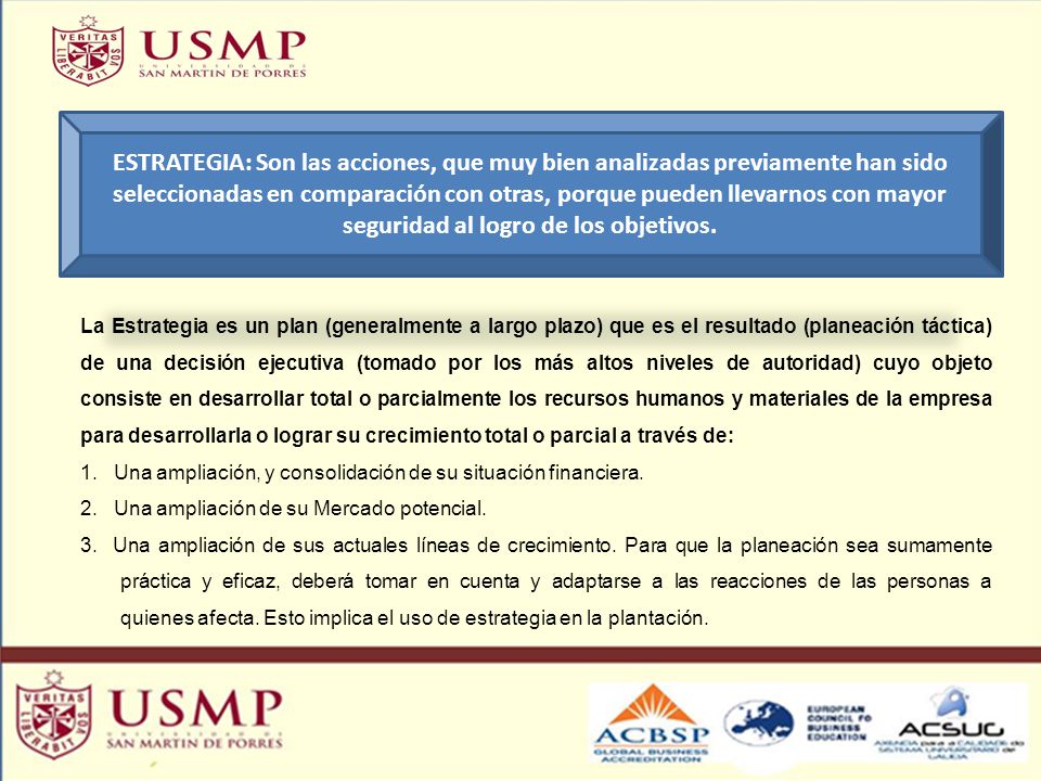 ESTRATEGIA: Son las acciones, que muy bien analizadas previamente han sido seleccionadas en comparación con otras, porque pueden llevarnos con mayor seguridad al logro de los objetivos.