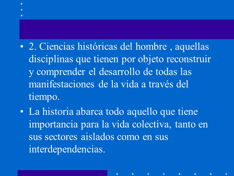 2. Ciencias históricas del hombre , aquellas disciplinas que tienen por objeto reconstruir y comprender el desarrollo de todas las manifestaciones de la vida a través del tiempo.