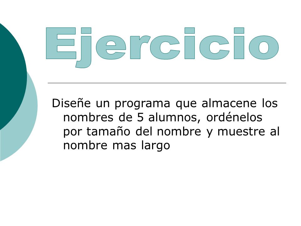 Ejercicio Diseñe un programa que almacene los nombres de 5 alumnos, ordénelos por tamaño del nombre y muestre al nombre mas largo.