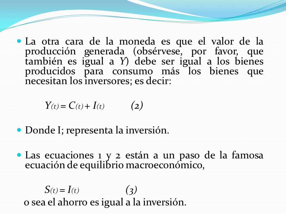 La otra cara de la moneda es que el valor de la producción generada (obsérvese, por favor, que también es igual a Y) debe ser igual a los bienes producidos para consumo más los bienes que necesitan los inversores; es decir: