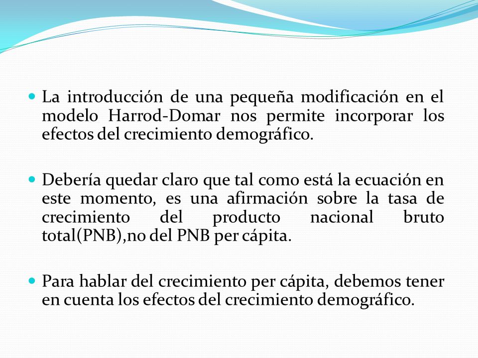 La introducción de una pequeña modificación en el modelo Harrod-Domar nos permite incorporar los efectos del crecimiento demográfico.