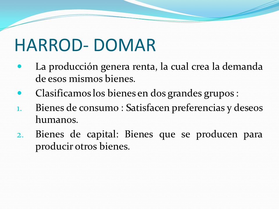 HARROD- DOMAR La producción genera renta, la cual crea la demanda de esos mismos bienes. Clasificamos los bienes en dos grandes grupos :