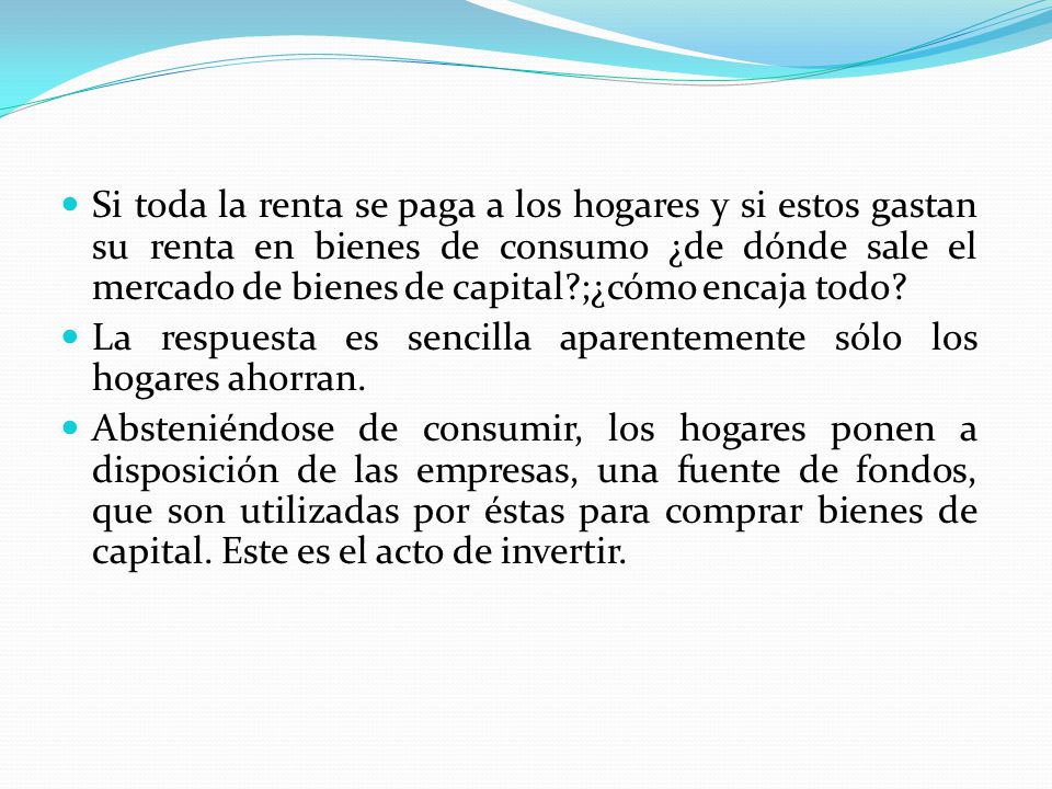 Si toda la renta se paga a los hogares y si estos gastan su renta en bienes de consumo ¿de dónde sale el mercado de bienes de capital ;¿cómo encaja todo